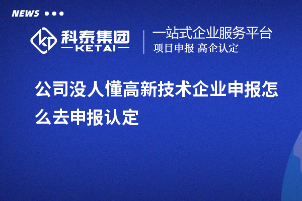 公司沒(méi)人懂高新技術(shù)企業(yè)申報(bào)怎么去申報(bào)認(rèn)定
