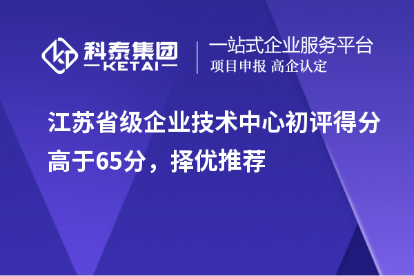 江蘇省級(jí)企業(yè)技術(shù)中心初評(píng)得分高于65分，擇優(yōu)推薦