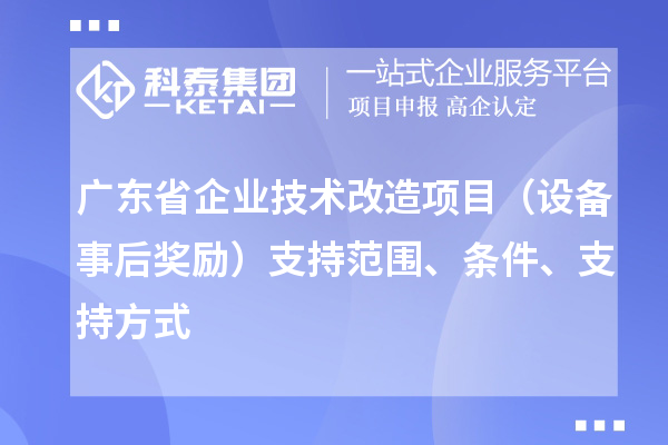 廣東省企業(yè)技術(shù)改造項(xiàng)目（設(shè)備事后獎(jiǎng)勵(lì)）支持范圍、條件、支持方式