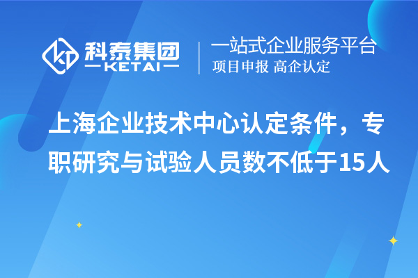 上海企業(yè)技術(shù)中心認(rèn)定條件，專(zhuān)職研究與試驗(yàn)人員數(shù)不低于15人