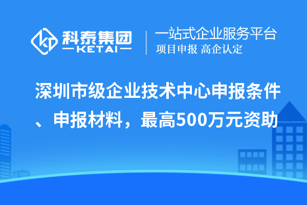 深圳市級(jí)企業(yè)技術(shù)中心申報(bào)條件、申報(bào)材料，最高500萬元資助