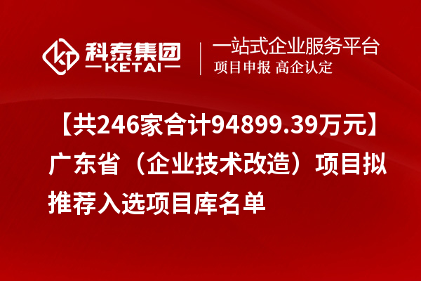 【共246家合計94899.39萬元】廣東?。ㄆ髽I(yè)技術改造）項目擬推薦入選項目庫名單
