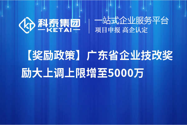 【獎(jiǎng)勵(lì)政策】廣東省企業(yè)技改獎(jiǎng)勵(lì)大上調(diào)上限增至5000萬
