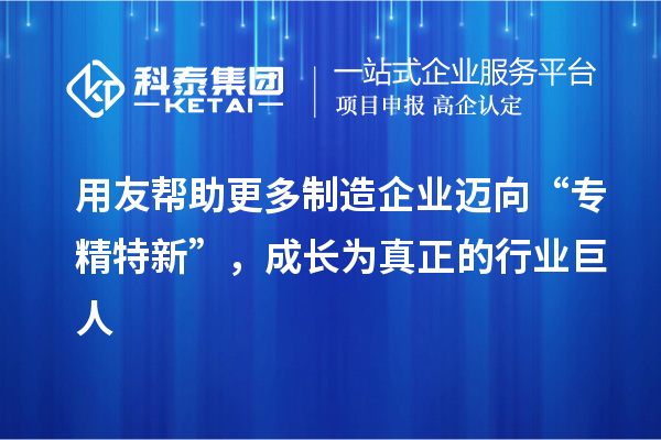 用友幫助更多制造企業(yè)邁向“專精特新”，成長為真正的行業(yè)巨人