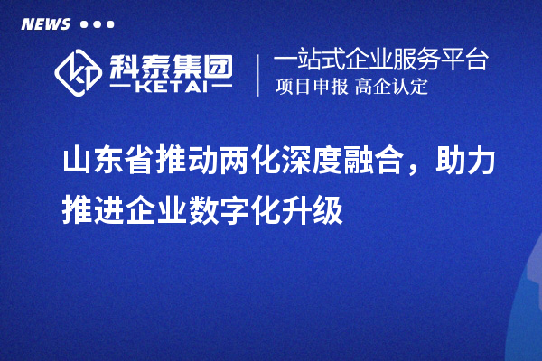 山東省推動兩化深度融合，助力推進(jìn)企業(yè)數(shù)字化升級