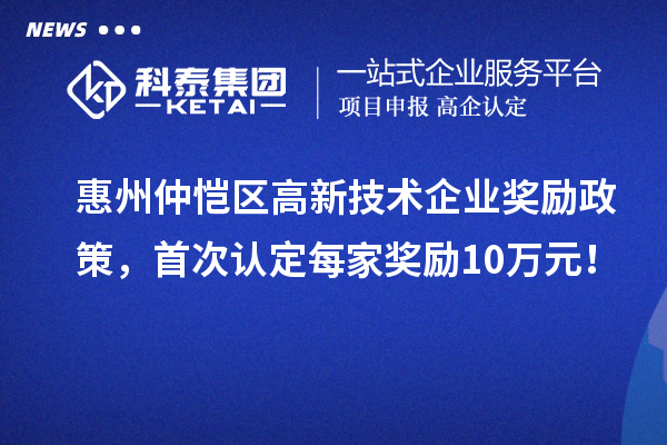 惠州仲愷區(qū)高新技術(shù)企業(yè)獎勵政策，首次認(rèn)定每家獎勵10萬元！