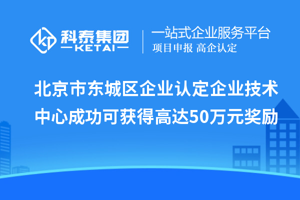 北京市東城區(qū)企業(yè)認定企業(yè)技術(shù)中心成功可獲得高達50萬元獎勵