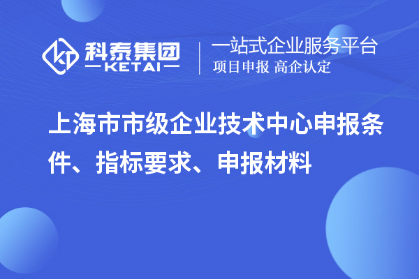 上海市市級(jí)企業(yè)技術(shù)中心申報(bào)條件、指標(biāo)要求、申報(bào)材料