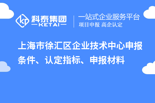 上海市徐匯區(qū)企業(yè)技術(shù)中心申報(bào)條件、認(rèn)定指標(biāo)、申報(bào)材料