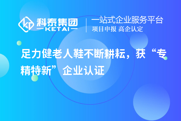 足力健老人鞋不斷耕耘，獲“專精特新”企業(yè)認(rèn)證
