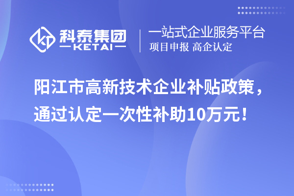 陽江市高新技術(shù)企業(yè)補(bǔ)貼政策，通過認(rèn)定一次性補(bǔ)助10萬元！