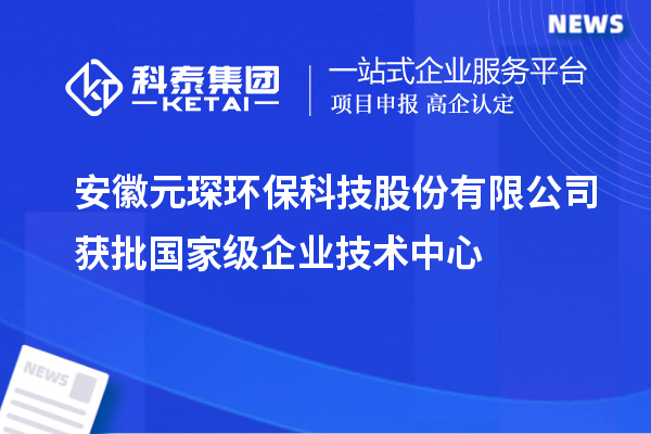 安徽元琛環(huán)?？萍脊煞萦邢薰精@批國(guó)家級(jí)企業(yè)技術(shù)中心