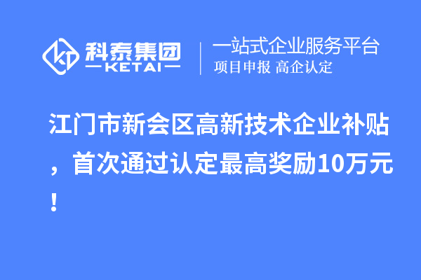 江門市新會區(qū)高新技術(shù)企業(yè)補(bǔ)貼，首次通過認(rèn)定最高獎(jiǎng)勵(lì)10萬元！