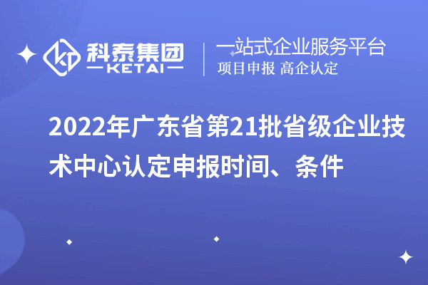 2022年廣東省第21批省級企業(yè)技術中心認定申報時間、條件
