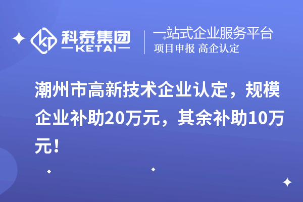 潮州市高新技術(shù)企業(yè)認(rèn)定，規(guī)模企業(yè)補(bǔ)助20萬元，其余補(bǔ)助10萬元！