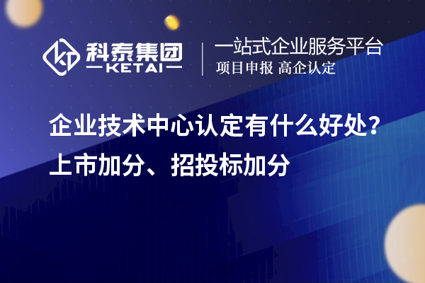 企業(yè)技術(shù)中心認(rèn)定有什么好處？上市加分、招投標(biāo)加分