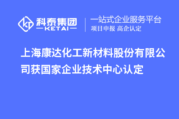 上?？颠_化工新材料股份有限公司獲國家企業(yè)技術(shù)中心認(rèn)定