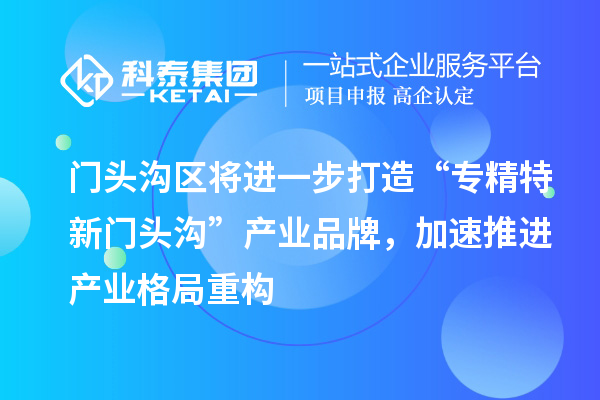 門(mén)頭溝區(qū)將進(jìn)一步打造“專(zhuān)精特新門(mén)頭溝”產(chǎn)業(yè)品牌，加速推進(jìn)產(chǎn)業(yè)格局重構(gòu)