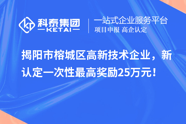揭陽市榕城區(qū)高新技術(shù)企業(yè)，新認(rèn)定一次性最高獎(jiǎng)勵(lì)25萬元！