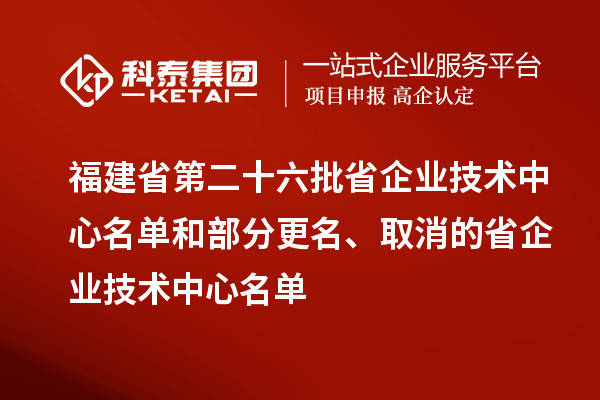 福建省第二十六批省企業(yè)技術中心名單和部分更名、取消的省企業(yè)技術中心名單