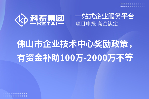 佛山市企業(yè)技術(shù)中心獎勵政策，有資金補(bǔ)助100萬-2000萬不等