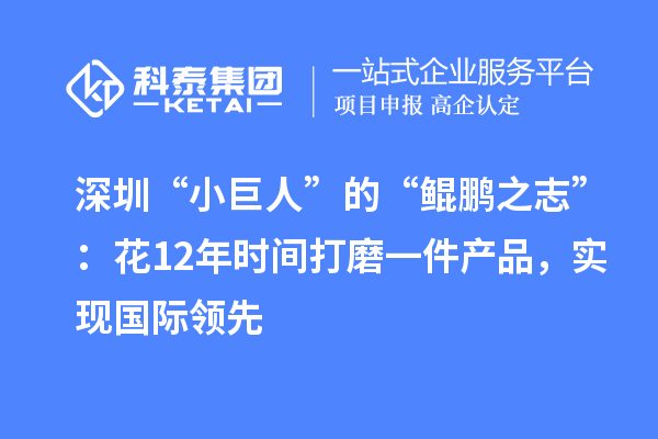 深圳“小巨人”的“鯤鵬之志”：花12年時間打磨一件產(chǎn)品，實現(xiàn)國際領(lǐng)先