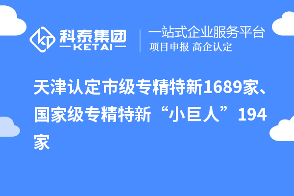 天津認(rèn)定市級(jí)專精特新1689家、國家級(jí)專精特新“小巨人”194家