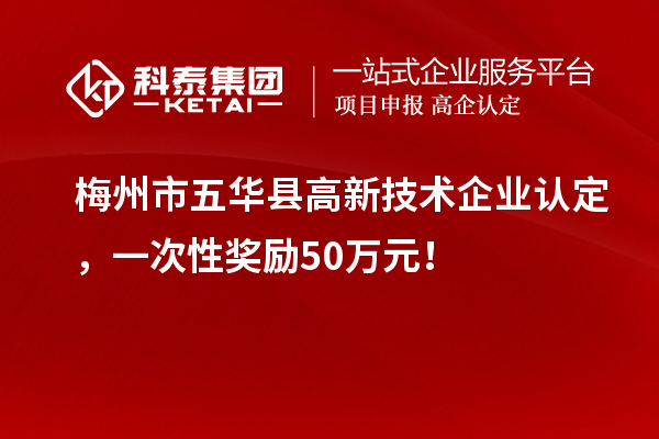 梅州市五華縣高新技術(shù)企業(yè)認(rèn)定，一次性獎(jiǎng)勵(lì)50萬元！