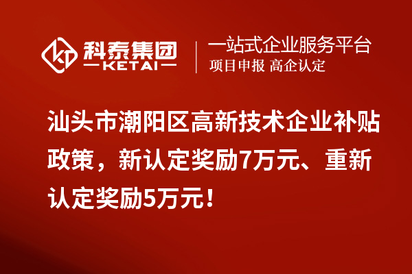 汕頭市潮陽(yáng)區(qū)高新技術(shù)企業(yè)補(bǔ)貼政策，新認(rèn)定獎(jiǎng)勵(lì)7萬(wàn)元、重新認(rèn)定獎(jiǎng)勵(lì)5萬(wàn)元！