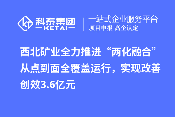 西北礦業(yè)全力推進(jìn)“兩化融合”從點(diǎn)到面全覆蓋運(yùn)行，實(shí)現(xiàn)改善創(chuàng)效3.6億元