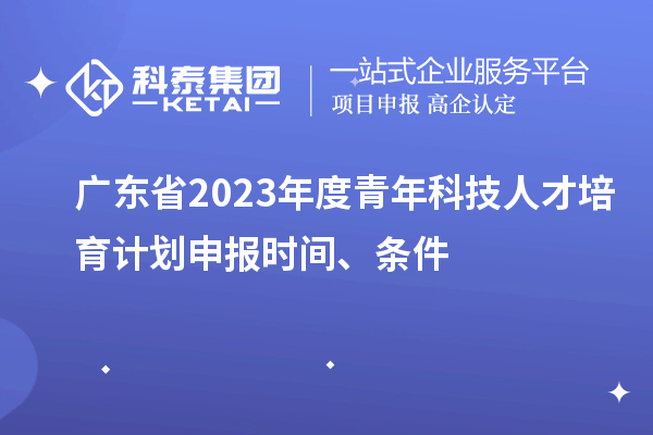 廣東省2023年度青年科技人才培育計(jì)劃申報(bào)時(shí)間、條件