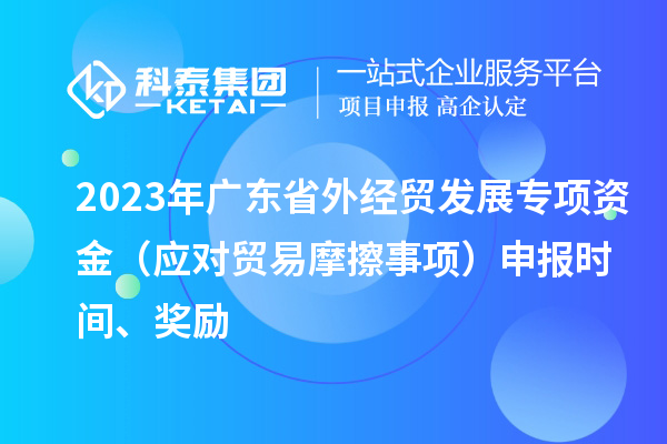 2023年廣東省外經(jīng)貿(mào)發(fā)展專項(xiàng)資金（應(yīng)對貿(mào)易摩擦事項(xiàng)）申報時間、獎勵