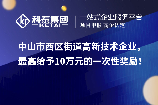 中山市西區(qū)街道高新技術(shù)企業(yè)，最高給予10萬(wàn)元的一次性獎(jiǎng)勵(lì)！