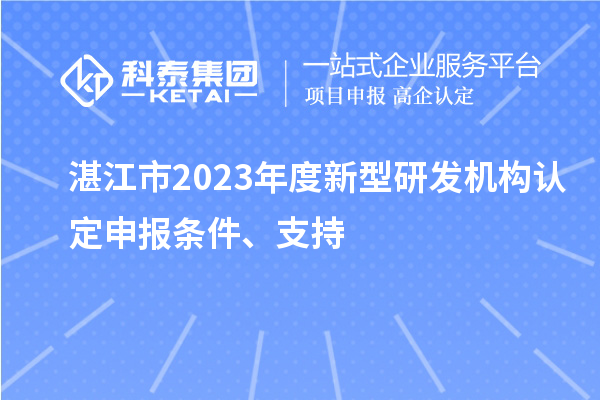 湛江市2023年度新型研發(fā)機(jī)構(gòu)認(rèn)定申報(bào)條件、支持