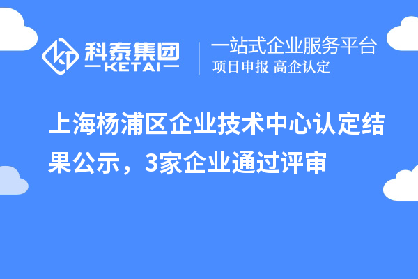 上海楊浦區(qū)企業(yè)技術(shù)中心認(rèn)定結(jié)果公示，3家企業(yè)通過評審