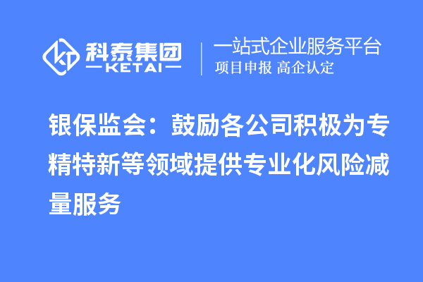 銀保監(jiān)會(huì)：鼓勵(lì)各公司積極為專(zhuān)精特新等領(lǐng)域提供專(zhuān)業(yè)化風(fēng)險(xiǎn)減量服務(wù)