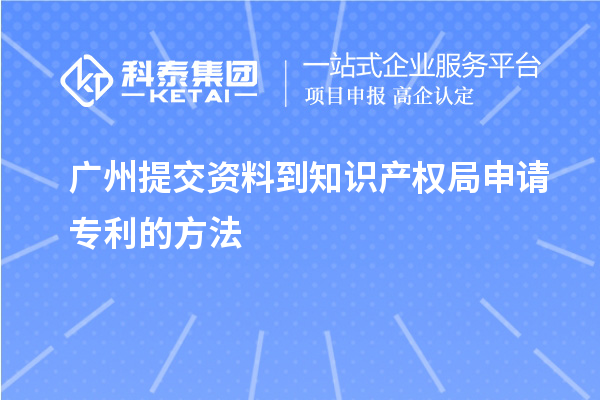 廣州提交資料到知識產(chǎn)權局申請專利的方法