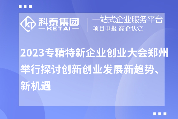 2023專精特新企業(yè)創(chuàng)業(yè)大會鄭州舉行 探討創(chuàng)新創(chuàng)業(yè)發(fā)展新趨勢、新機遇