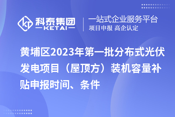黃埔區(qū)2023年第一批分布式光伏發(fā)電項(xiàng)目（屋頂方）裝機(jī)容量補(bǔ)貼申報(bào)時(shí)間、條件