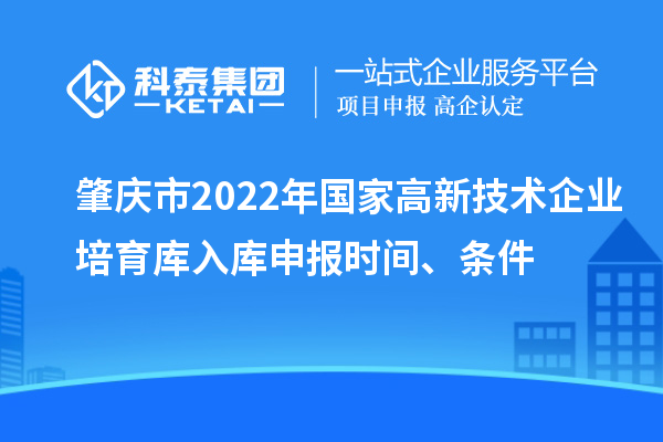 肇慶市2022年國家高新技術(shù)企業(yè)培育庫入庫申報時間、條件