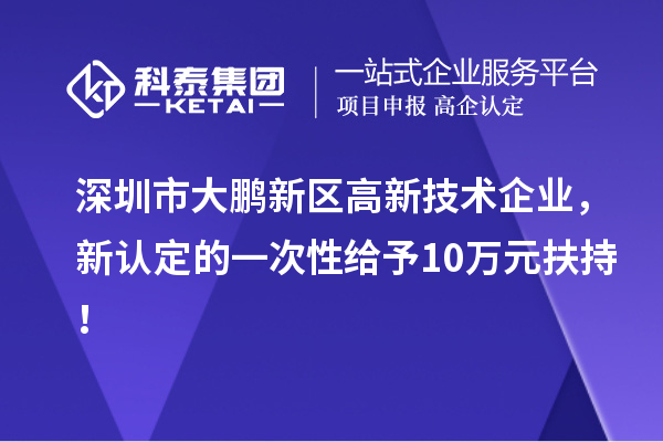 深圳市大鵬新區(qū)高新技術(shù)企業(yè)，新認定的一次性給予10萬元扶持！