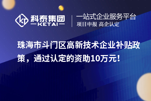 珠海市斗門(mén)區(qū)高新技術(shù)企業(yè)補(bǔ)貼政策，通過(guò)認(rèn)定的資助10萬(wàn)元！