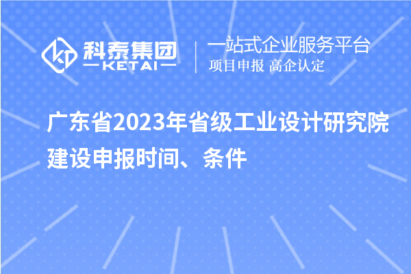 廣東省2023年省級工業(yè)設(shè)計研究院建設(shè)申報時間、條件