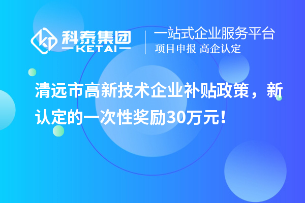 清遠市高新技術(shù)企業(yè)補貼政策，新認定的一次性獎勵30萬元！