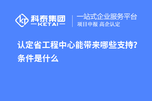 認(rèn)定省工程中心能帶來(lái)哪些支持？條件是什么