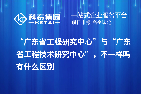 “廣東省工程研究中心”與“<a href=http://www.bxlmsc.com/fuwu/gongchengzhongxin.html target=_blank class=infotextkey>廣東省工程技術(shù)研究中心</a>”，不一樣嗎有什么區(qū)別