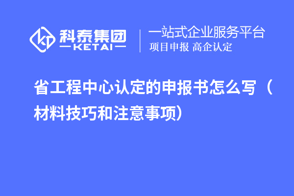 省工程中心認(rèn)定的申報(bào)書(shū)怎么寫(材料技巧和注意事項(xiàng))