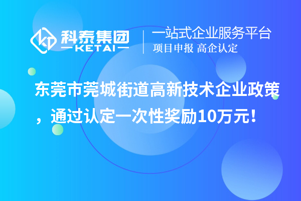 東莞市莞城街道高新技術(shù)企業(yè)政策，通過認(rèn)定一次性獎勵10萬元！