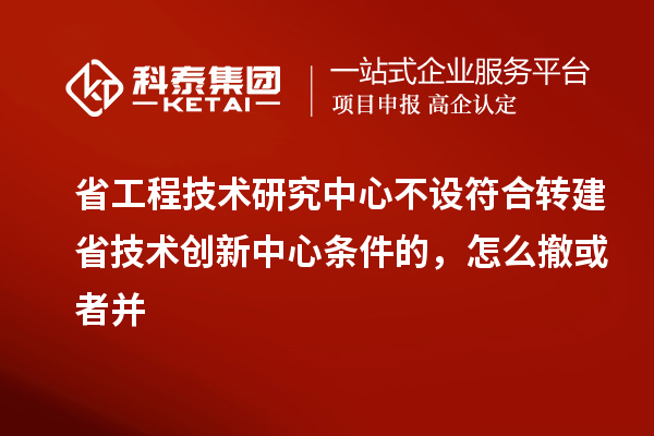 省工程技術(shù)研究中心不設(shè)符合轉(zhuǎn)建省技術(shù)創(chuàng)新中心條件的，怎么撤或者并