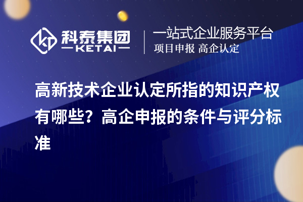 高新技術(shù)企業(yè)認(rèn)定的知識產(chǎn)權(quán)有哪些？高企申報的條件與評分標(biāo)準(zhǔn)